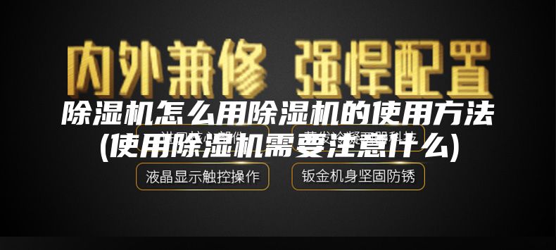 除湿机怎么用除湿机的使用方法(使用除湿机需要注意什么)