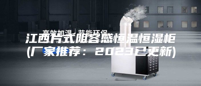 江西片式阻容感恒温恒湿柜(厂家推荐：2023已更新)