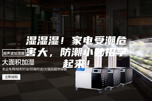 湿湿湿！家电受潮危害大，防潮小妙招学起来！