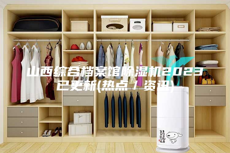 山西综合档案馆除湿机2023已更新(热点／资讯)