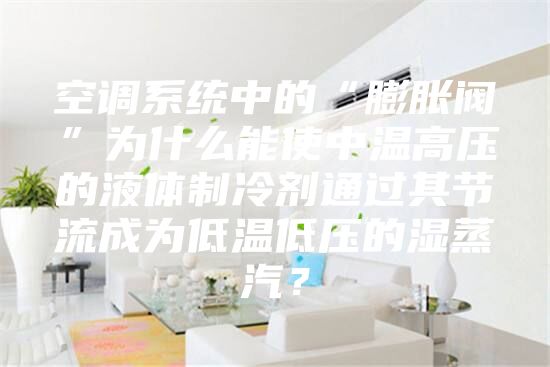 空调系统中的“膨胀阀”为什么能使中温高压的液体制冷剂通过其节流成为低温低压的湿蒸汽？