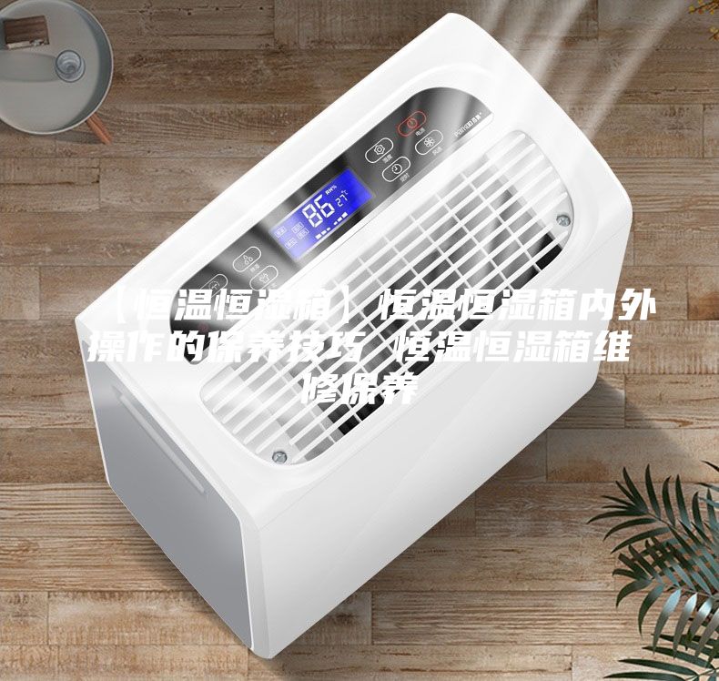 【恒温恒湿箱】恒温恒湿箱内外操作的保养技巧 恒温恒湿箱维修保养