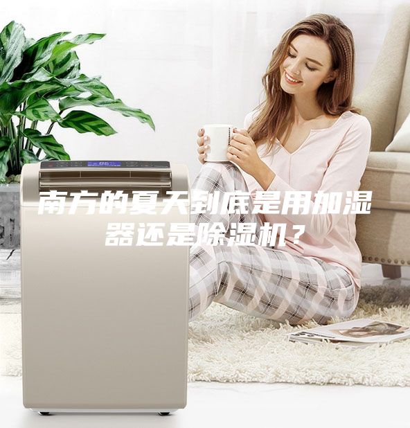 南方的夏天到底是用加湿器还是除湿机？