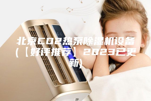 北京CO2热泵除湿机设备(【好评推荐】2023已更新)