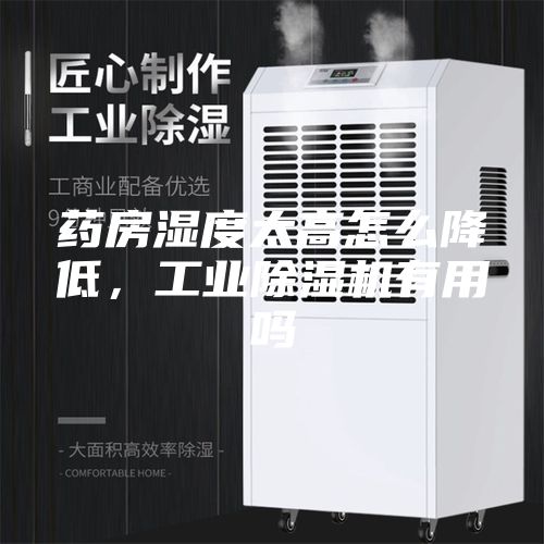 药房湿度太高怎么降低，工业除湿机有用吗