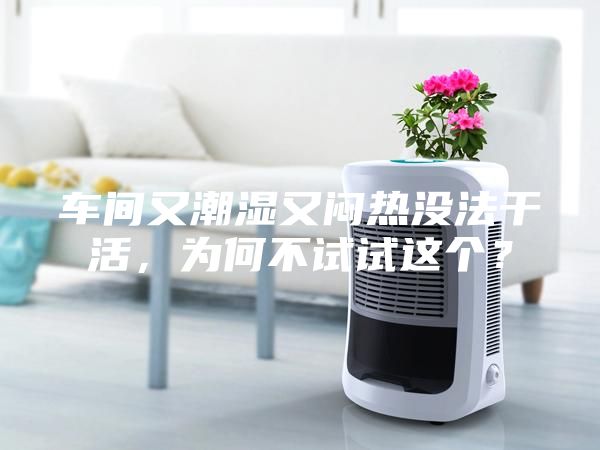 车间又潮湿又闷热没法干活，为何不试试这个？