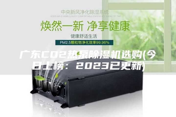 广东CO2热泵除湿机选购(今日上榜：2023已更新)
