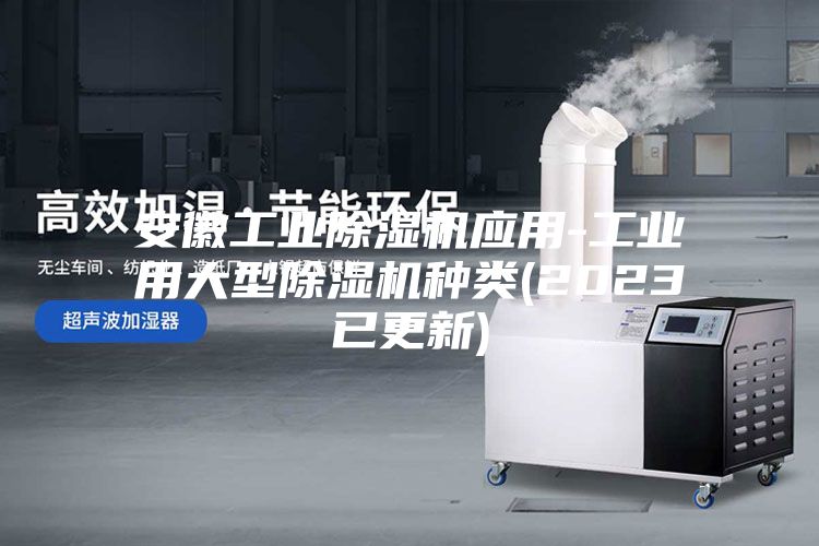 安徽工业除湿机应用-工业用大型除湿机种类(2023已更新)
