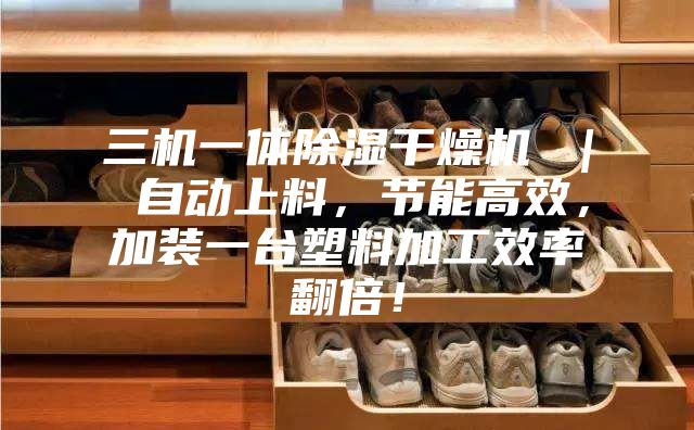 三机一体除湿干燥机 ｜ 自动上料，节能高效，加装一台塑料加工效率翻倍！
