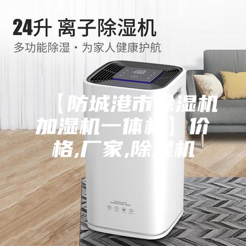 【防城港市除湿机加湿机一体机】价格,厂家,除湿机