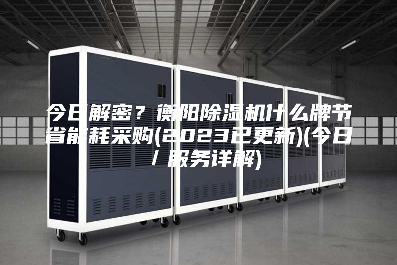 今日解密？衡阳除湿机什么牌节省能耗采购(2023已更新)(今日／服务详解)