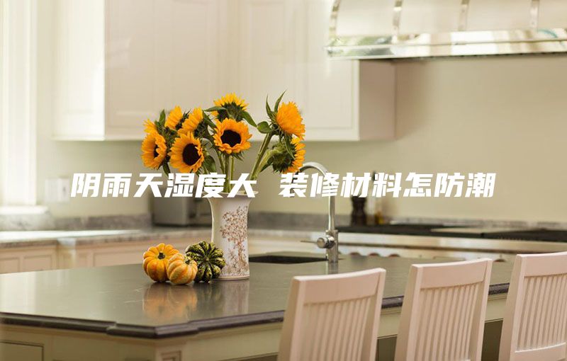 阴雨天湿度大 装修材料怎防潮