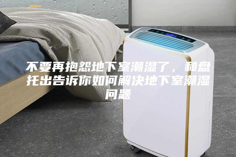 不要再抱怨地下室潮湿了，和盘托出告诉你如何解决地下室潮湿问题