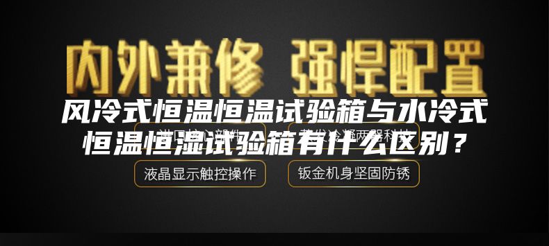 风冷式恒温恒温试验箱与水冷式恒温恒湿试验箱有什么区别？