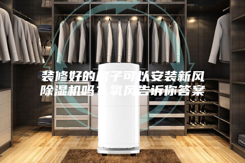装修好的房子可以安装新风除湿机吗？氧风告诉你答案