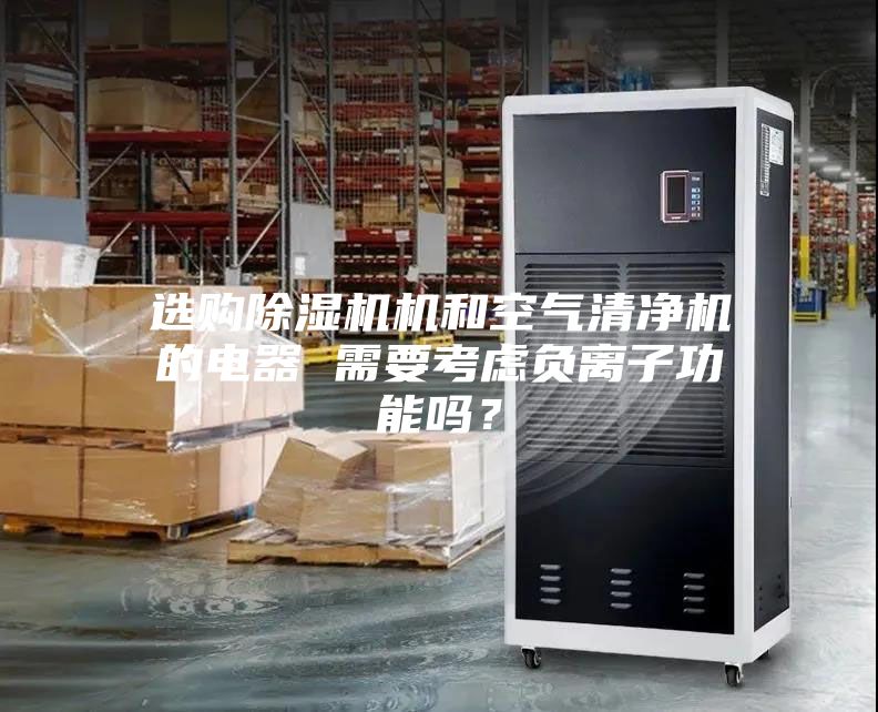 选购除湿机机和空气清净机的电器 需要考虑负离子功能吗？