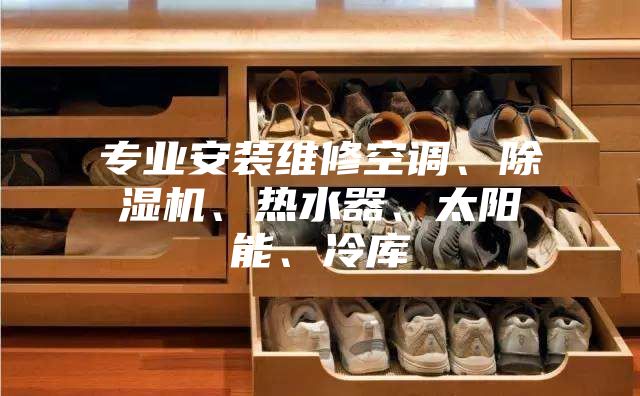 专业安装维修空调、除湿机、热水器、太阳能、冷库