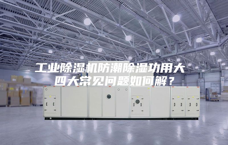 工业除湿机防潮除湿功用大 四大常见问题如何解？