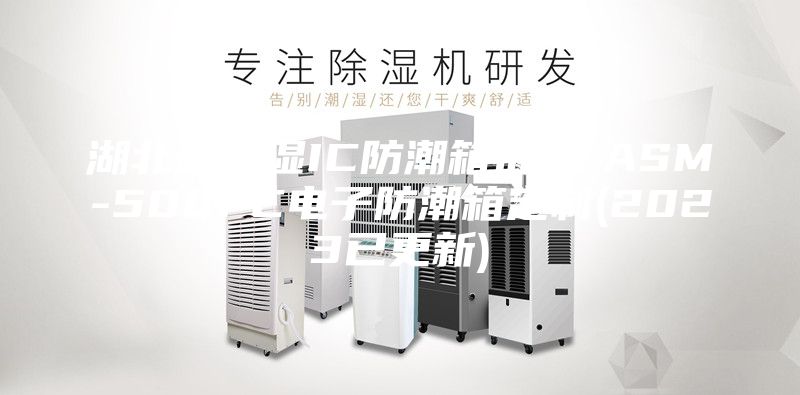 湖北超低湿IC防潮箱批发-ASM-500FC电子防潮箱定制(2023已更新)