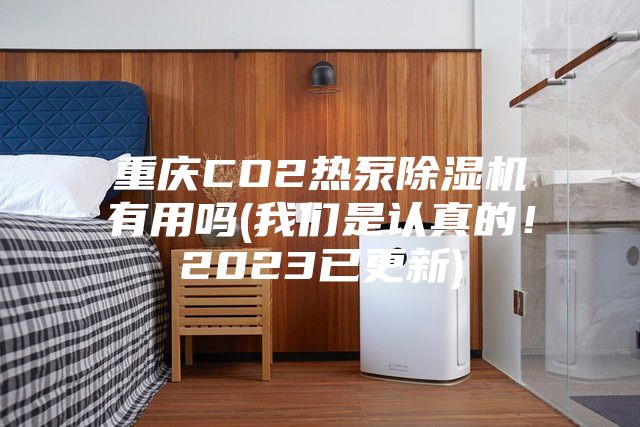 重庆CO2热泵除湿机有用吗(我们是认真的！2023已更新)