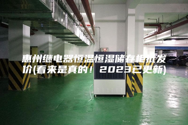 惠州继电器恒温恒湿储存柜批发价(看来是真的！2023已更新)