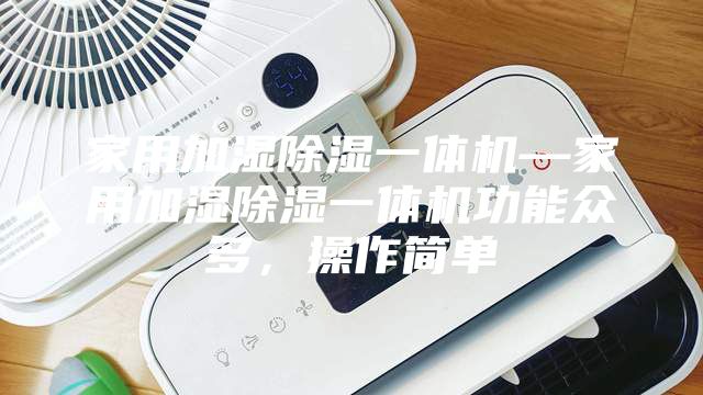 家用加湿除湿一体机—家用加湿除湿一体机功能众多，操作简单