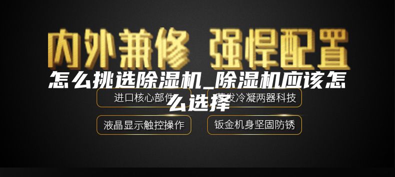 怎么挑选除湿机_除湿机应该怎么选择