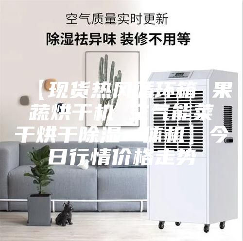 【现货热风循环箱 果蔬烘干机 空气能菜干烘干除湿一体机】今日行情价格走势