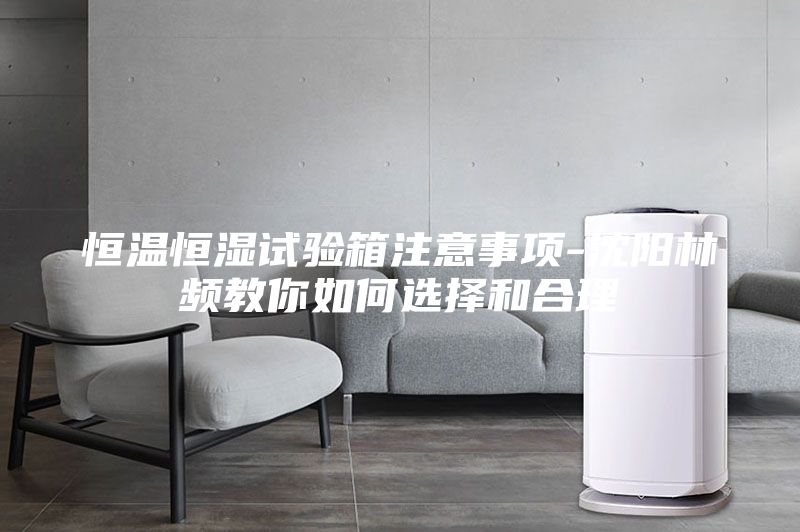 恒温恒湿试验箱注意事项-沈阳林频教你如何选择和合理