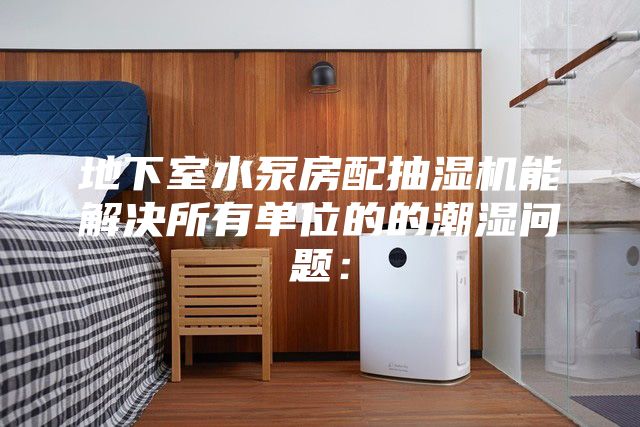 地下室水泵房配抽湿机能解决所有单位的的潮湿问题：