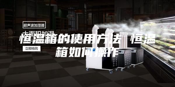 恒温箱的使用方法 恒温箱如何操作