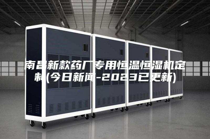 南昌新款药厂专用恒温恒湿机定制(今日新闻-2023已更新)