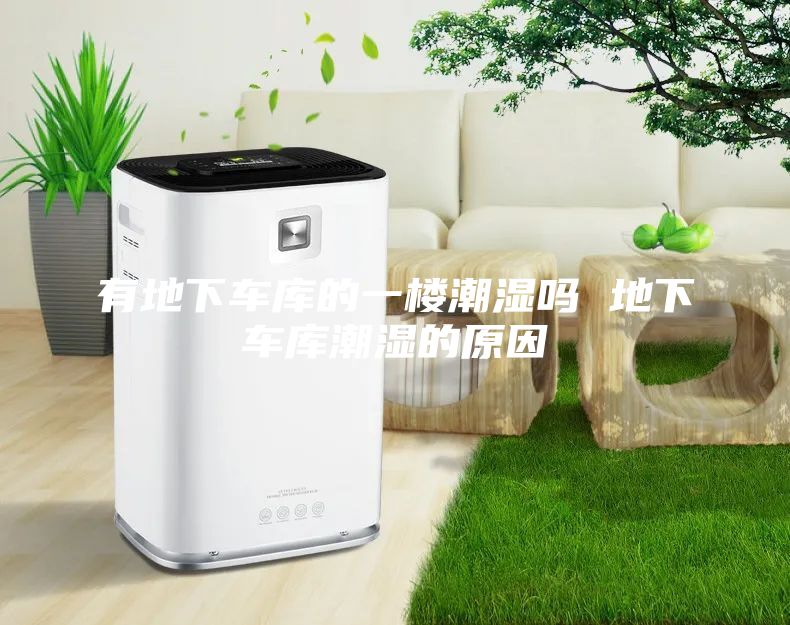 有地下车库的一楼潮湿吗 地下车库潮湿的原因