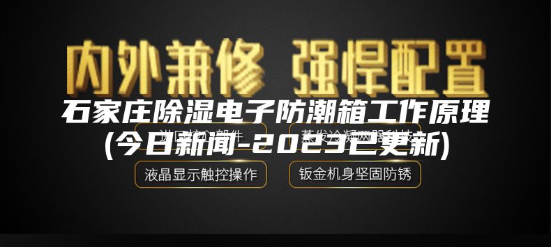 石家庄除湿电子防潮箱工作原理(今日新闻-2023已更新)