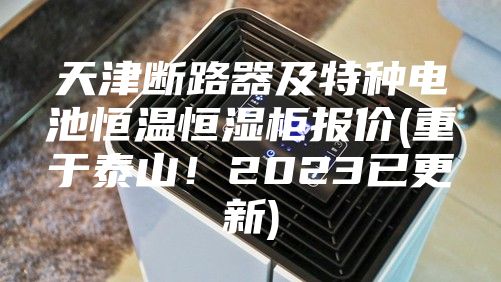 天津断路器及特种电池恒温恒湿柜报价(重于泰山！2023已更新)