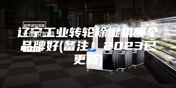 辽宁工业转轮除湿机哪个品牌好(备注！2023已更新)