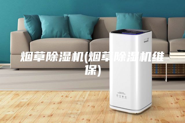 烟草除湿机(烟草除湿机维保)