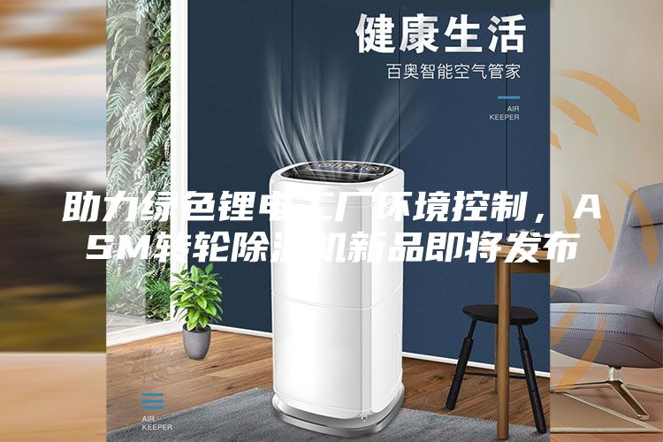 助力绿色锂电工厂环境控制，ASM转轮除湿机新品即将发布