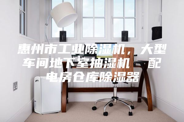 惠州市工业除湿机，大型车间地下室抽湿机  配电房仓库除湿器
