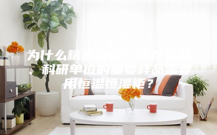 为什么精密器材、医疗物品、科研单位的重要样品需要用恒温恒湿柜？