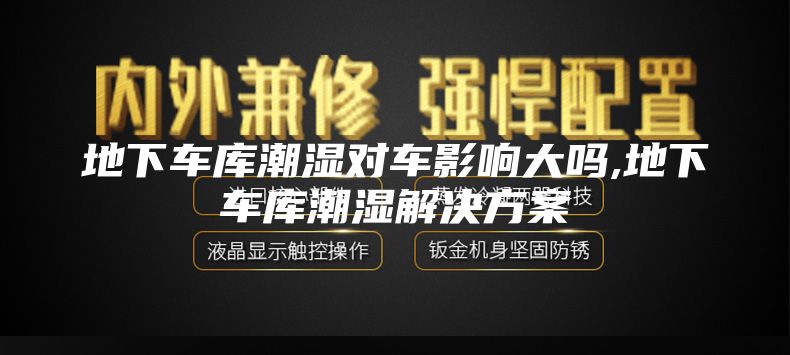 地下车库潮湿对车影响大吗,地下车库潮湿解决方案
