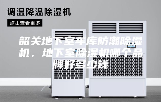 韶关地下室车库防潮除湿机，地下室除湿机哪个品牌好多少钱