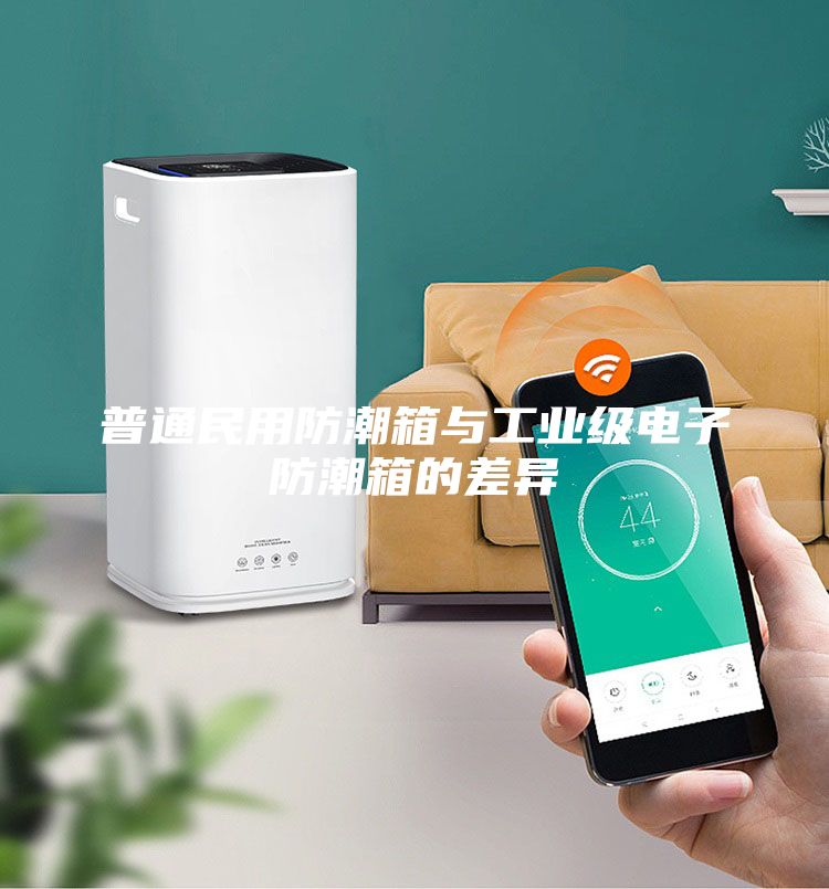 普通民用防潮箱与工业级电子防潮箱的差异