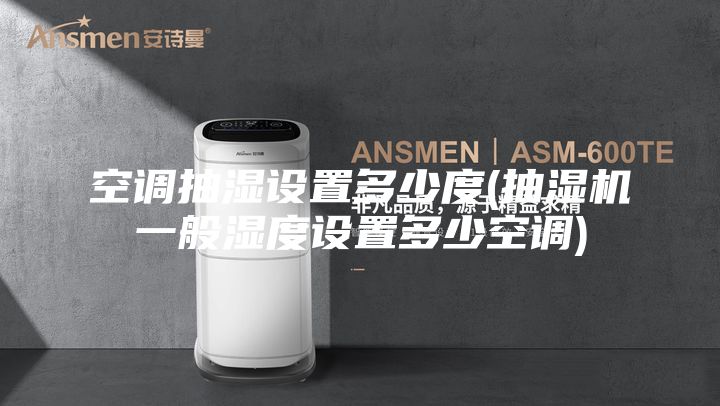 空调抽湿设置多少度(抽湿机一般湿度设置多少空调)
