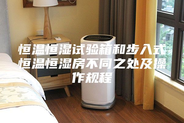 恒温恒湿试验箱和步入式恒温恒湿房不同之处及操作规程