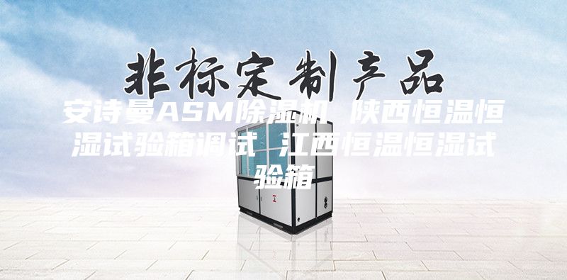 安诗曼ASM除湿机 陕西恒温恒湿试验箱调试 江西恒温恒湿试验箱