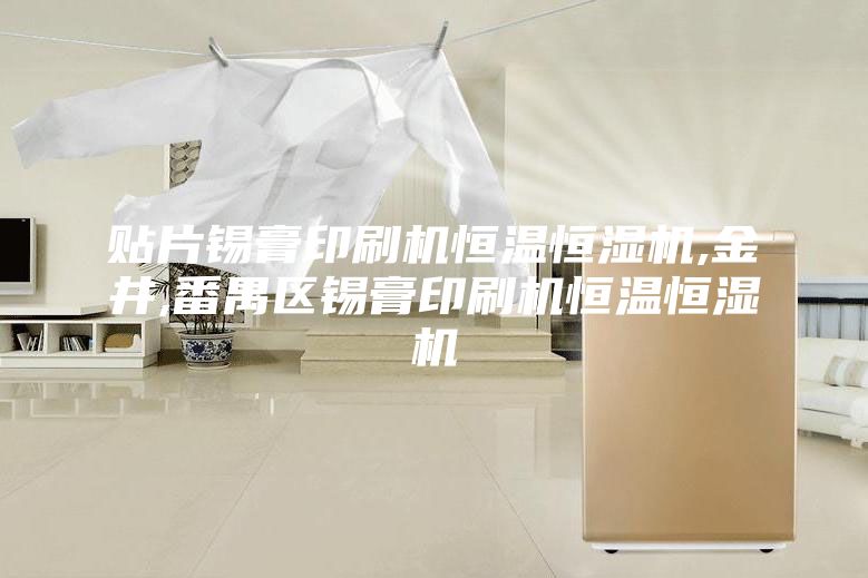 贴片锡膏印刷机恒温恒湿机,金井,番禺区锡膏印刷机恒温恒湿机