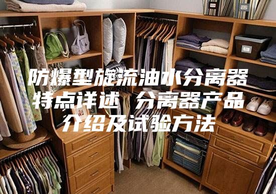 防爆型旋流油水分离器特点详述 分离器产品介绍及试验方法