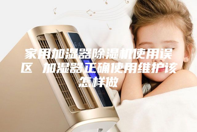家用加湿器除湿机使用误区 加湿器正确使用维护该怎样做