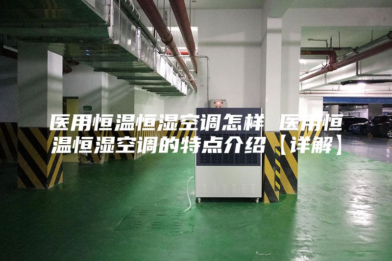 医用恒温恒湿空调怎样 医用恒温恒湿空调的特点介绍【详解】